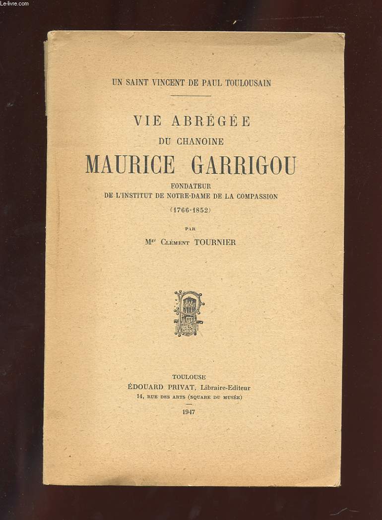 UN SAINT VINCENT DE PAUL TOULOUSAIN. VIE ABREGEE DU CHANOINE MAURICE GARRIGOU FONDATEUR DE L'INSTITUT DE NOTRE-DAME DE LA COMPASSION 1766-1852.