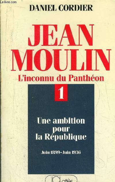 JEAN MOULIN L'INCONNU DU PANTHEON 1 - UNE AMBITION POUR LA REPUBLIQUE JUIN 1899-JUIN1936