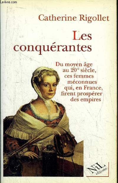 LES CONQUERANTES - DU MOYEN AGE AU 20EME SIECLE, CES FEMMES MECONNUES QUI, EN FRANCE, FIRENT PROSPERER DES EMPIRES