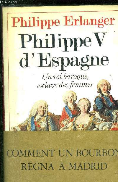 PHILIPPE V D'ESPAGNE - UN ROI BAROQUE, ESCLAVE DES FEMMES