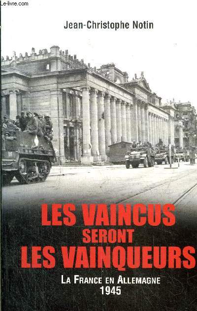 LES VAINCUS SERONT LES VAINQUEURS - LA FRANCE EN ALLEMAGNE 1945
