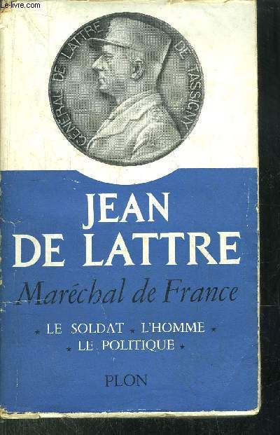 JEAN DE LATTRE- MARECHAL DE FRANCE - LE SOLDAT - L'HOMME - LA POLITIQUE