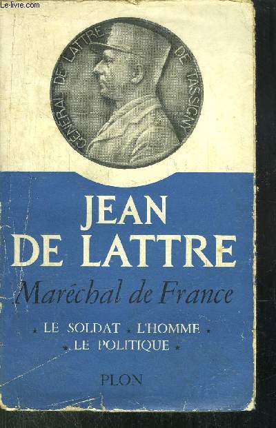 JEAN DE LATTRE - MARECHAL DE FRANCE - LE SOLDAT - L'HOMME - LE POLITIQUE