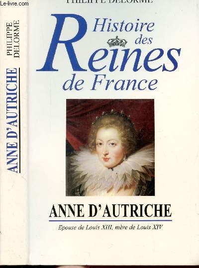 HISTOIRE DES REINES DE FRANCE - ANNE D'AUTRICHE - EPOUSE DE LOUIS XIII, MERE DE LOUIS XIV