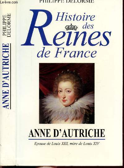 HISTOIRE DES REINES DE FRANCE - ANNE D'AUTRICHE - EPOUSE DE LOUIS XIII, MERE DE LOUIS XIV