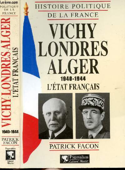HISTOIRE POLITIQUE DE LA FRANCE - VICHY LONDRES-ALGER 1940-1944 - L'ETAT FRANCAIS
