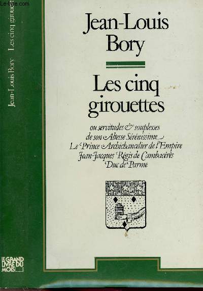 LES CINQ GIROUETTES OU SERVITUDES ET SOUPLESSES ET SON ALTESSE SERENISSIME LE PRINCE ARCHICHANCELIER DE L'EMPIRE JEAN-JACQUES REGIS DE CAMBACERES, DUC DE PARME