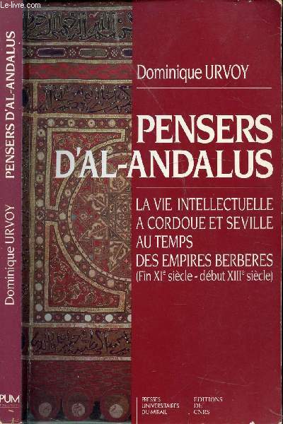 PENSERS D'AL-ANDALUS - LA VIE INTELLECTUELLE A CORDOUE ET SEVILLE AU TEMPS DES EMPIRES BERBERES (FIN XIe SIECLE - DEBUT XIIIe SIECLE)