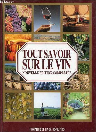 TOUT SAVOIR SUR LE VIN / Sommaire : Historique, De ceps en grappes, De grappes en vin, ... L'Alsace et les vins de Moselle, La Champagne, La Bourgogne et le Beaujolais, Le Jura, Le Bordelais ... L'accord des mets et des vins, L'harmonie des vins et ...etc