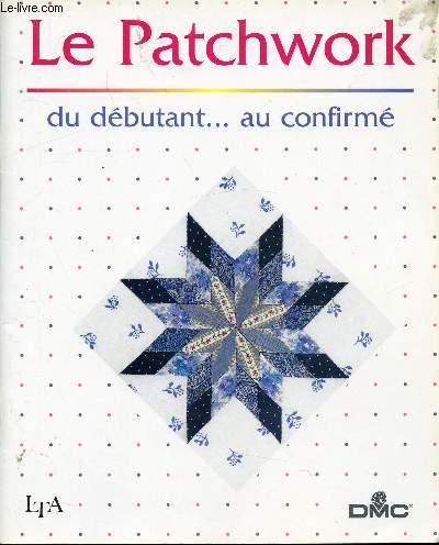 LE PATCHWORK DU DEBUTANT ... AU CONFIRME / Tissus et fournitures, Les techniques de bases, Motifs ( La clture, Tour de cartes, Kaleidoscope, l'toile de L'Ohio, Vol d'oies ... ), Assemblage sur gabarits de papier, Motifs ( L'toile dans l'hexagone, etc..