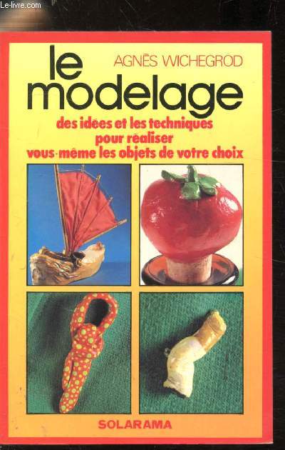 Le modelage - Des ides et techniques pour raliser vous-mme les objets de votre choix