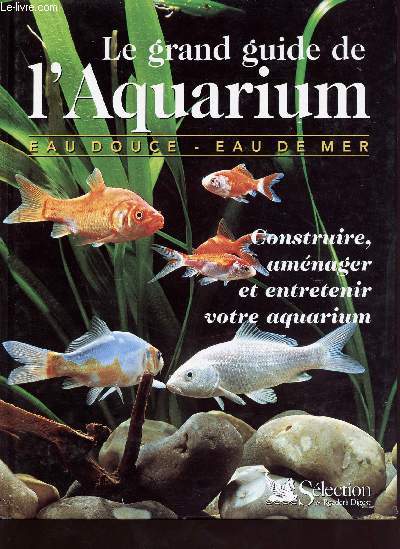 Le grand guide de l'aquarium - eau douce - eau de mer - construire, amnager et entretenir votre aquarium