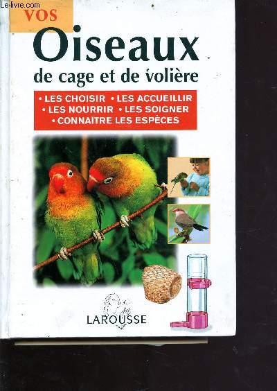 Vos oiseaux de cage et volire - les choisir, les accueillir, les nourrir, les soigner, connatre les espces