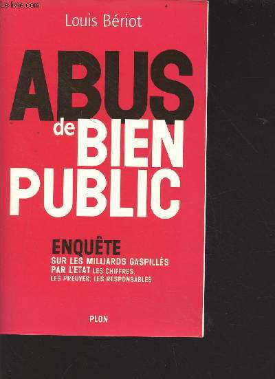 Abus de bien public - enqute sur les milliards gaspills par l'Etat, les chiffres, les preuves, les responsables