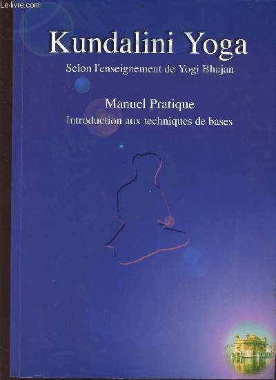 Kundalini Yoga Selon l'enseignement de Yogi Bhajan - Manuel pratique - Introduction aux techniques de bases