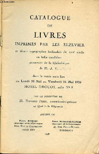 Catalogue de livres imprims par les Elzevier et divers typographes hollandais du XVIIe sicle en belle condition provenant de la bibliothque de M.J.V. dont la vente aura lieu du lundi 20 mai au vendredi 24 mai 1946 hotel drouot salle 8.