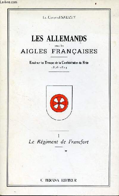 Les allemands sous les aigles franaises - essai sur les troupes de la confdration du Rhin 1806-1814 - Tome 1 : Le Rgiment de Francfort.