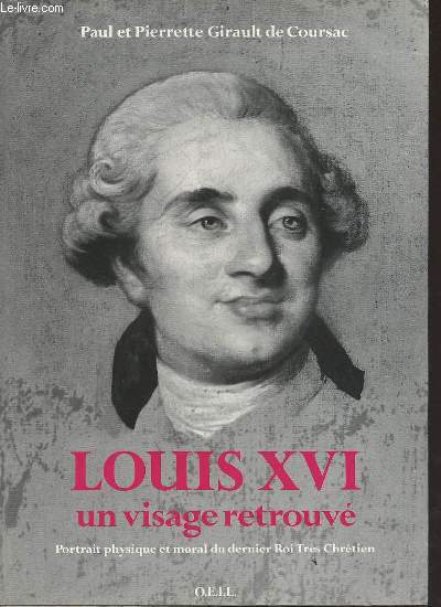 Louis XVI un visage retrouv - Portrait physique et moral du dernier roi trs chrtien.