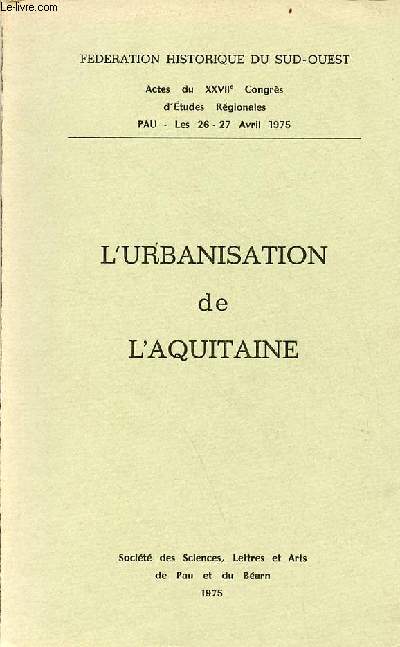 L'urbanisation de l'Aquitaine - Fdration historique du Sud-Ouest actes du XXVIIe Congrs d'tudes rgionales Pau les 26-27 avril 1975.