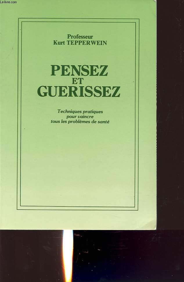 PENSEZ ET GUERISSEZ : TECHNIQUES PRATIQUES POUR VAINCRE TOUS LES PROBLEMES DE SANTE