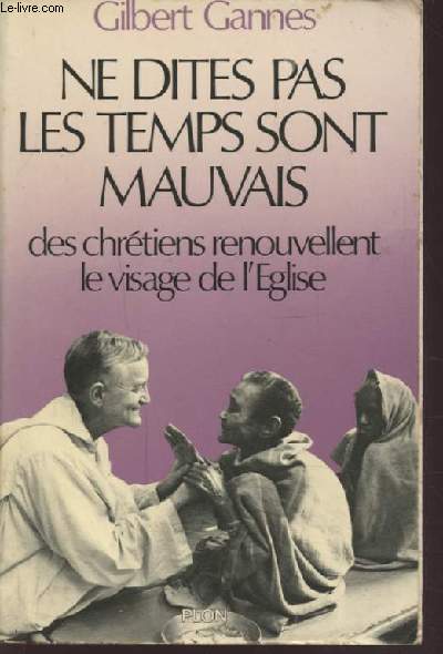NE DITES PAS LES TEMPS SONT MAUVAIS - DES CHRETIENS RENOUVELLENT LE VISAGE DE L'EGLISE.