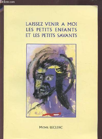 LAISSEZ VENIR A MOI LES PETITS ENFANTS ET LES PETITS SAVANTS.