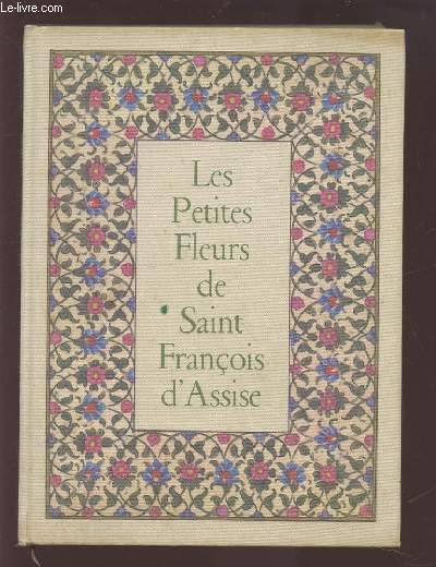 LES PETITES FLEURS DE SAINT FRANCOIS D'ASSISE - PRECEDEES DU CANTIQUE DE FRERE SOLEIL ET SUIVIES DES CONSIDERATIONS SUR LES STIGMATES.