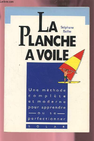 LA PLANCHE A VOILE - UNE METHODE COMPLETE ET MODERNE POUR APPRENDRE OU SE PERFECTIONNER.