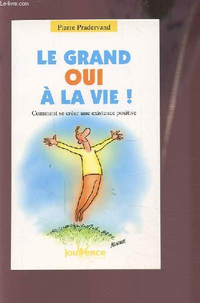 LE GRAND OUI A LA VIE ! - COMMENT SE CREER UNE EXISTENCE POSITIVE.