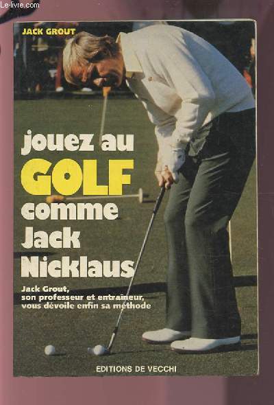 JOUEZ AU GOLF COMME JACK NICKLAUS - JACK GROUT, SON PROFESSEUR ET ENTRAINEUR, VOUS DEVOILE ENFIN SA METHODE.