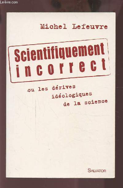 SCIENTIFIQUEMENT INCORRECT - OU LES DERIVES IDEOLOGIQUES DE LA SCIENCE.