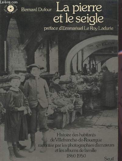 LA PIERRE ET LE SEIGLE - HISTOIRE DES HABITANTS DE VILLEFRANCE-DE-ROUERGUE RACONTEE PAR LES PHOTOGRAPHIES D'AMATEURS ET LES ALBUMS DE FAMILLE 1860-1950.