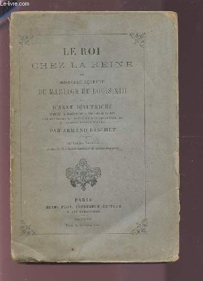 LE ROI CHEZ LA REINE OU HISTOIRE SECRETE DU MARIAGE DE LOUIS XIII ET D'ANNE D'AUTRICHE.