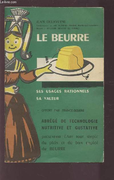 LE BEURRE - SES USAGES RATIONNELS SA VALEUR - ABREGE DE TECHNOLOGIE NUTRITIVE ET GUSTATIVE - PRESENTANT L'ART TOUT SIMPLE DU PLEIN ET DU BON EMPLOI DU BEURRE.