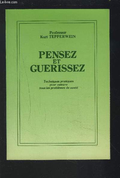 PENSEZ ET GUERISSEZ - TECHNIQUES PRATIQUES POUR VAINCRE TOUS LES PROBLEMES DE SANTE.
