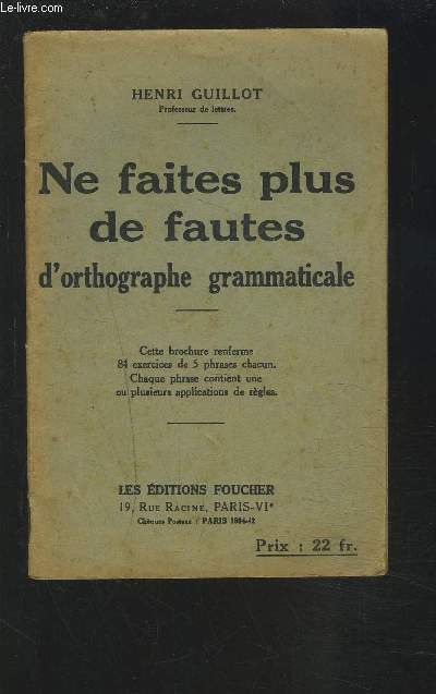 NE FAITES PLUS DE FAUTES D'ORTHOGRAPHE GRAMMATICALE - CETTE BROCHURE RENFERME 84 EXERCICES DE 5 PHRASES CHACUN. CHAQUE PHRASE CONTIENT UNE OU PLUSIEURS APPLICATIONS DE REGLES.