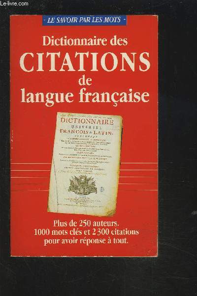 DICTIONNAIRE DES CITATIONS DE LANGUE FRANCAISE - PLUS DE 250 AUTEURS / 1000 MOTS CLES ET 2300 CITATIONS POUR AVOIR REPONSE A TOUT.