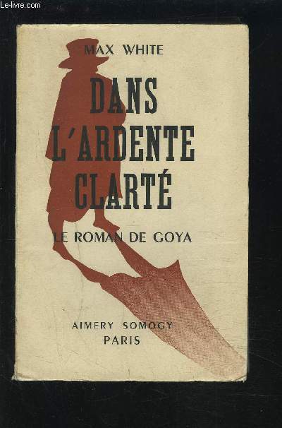 DANS L'ARDENTE CLARTE - LE ROMAN DE GOYA.