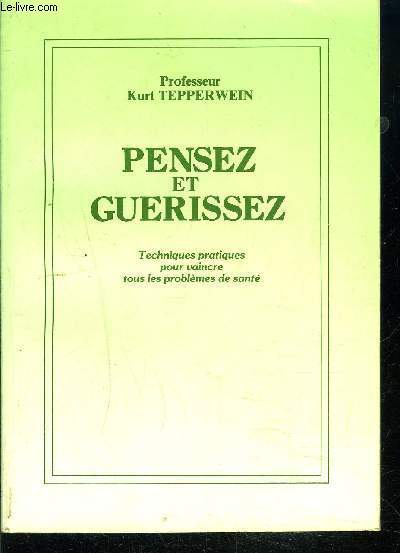PENSEZ ET GUERISSEZ- TECHNIQUES PRATIQUES POUR VAINCRE TOUS LES PROBLEMES DE SANTE