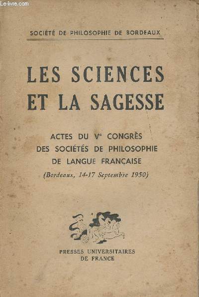 LES SCIENCES ET LA SAGESSE - ACTES DU Ve CONGRES DES SOCIETES DE PHILOSOPHIE DE LANGUE FRANCAISE (Bordeaux 14-17 Septembre 1950)