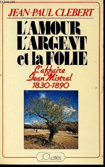 L'AMOUR L'ARGENT ET LA FOLIE - L'AFFAIRE JEAN MISTRAL 1830-1890