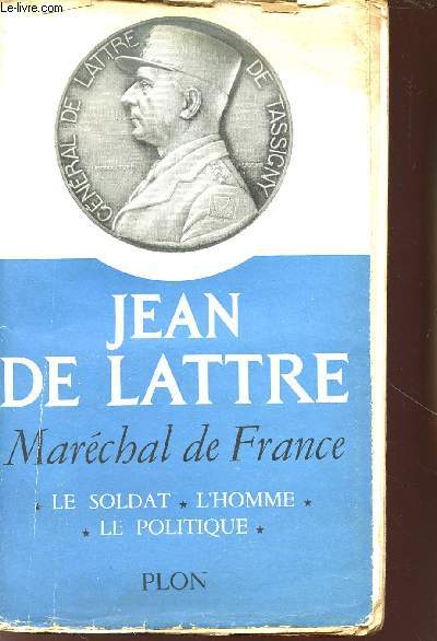 JEAN DE LATTRE - MARECHAL DE FRANCE : LE SOLDAT - L'HOMME - LE POLITIQUE