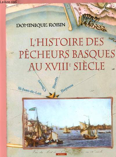 L'HISTOIRE DES PECHEURS BASQUES AU XVIIIE SIECLE : ST-JEAN DE LUZ, CIBOURE, BIARRITZ, BAYONNE