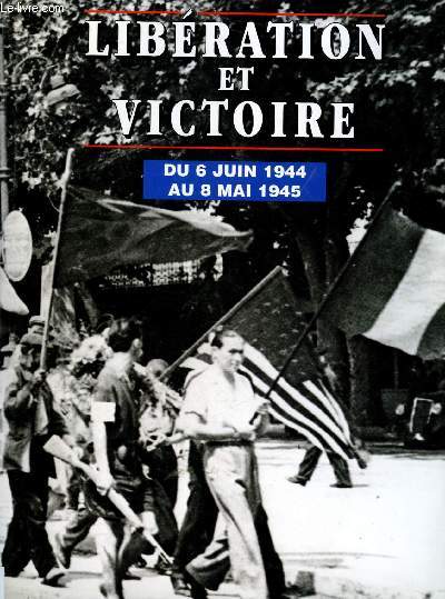 LIBERATION ET VICTOIRE : DU 6 JUIN 1944 AU 8 MAI 1945 (AVEC DEDICACE ET EX-DONO DU PRESIDENT DES 