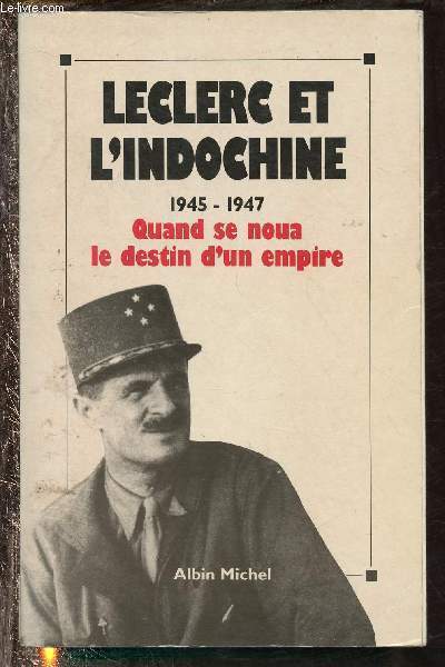 LECLERC ET L'INDOCHINE : 1845/1947 : QUAND SE NOUA LE DESTIN D'UN EMPIRE (DOCUMENTAIRE ET TEMOIGNAGES ) [MARECHAL - GUERRE D'INDOCHINE )