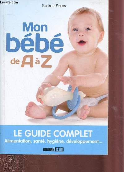 MON BEBE DE A A Z - LE GUIDE COMPLET : ALIMENTATION, SANTE, HYGIENE, DEVELOPPEMENT...