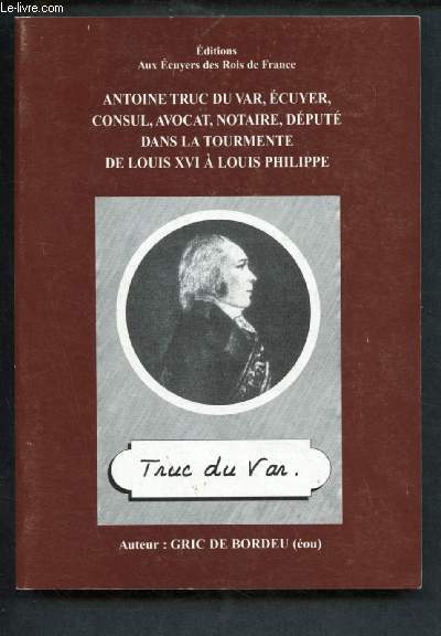 ANTOINE TRUC DU VAR, ECUYER,CONSUL, AVOCAT, NOTAIRE,DEPUTE DANS LA TOURMENTE DE LOUIS XVI A LOUIS PHILIPPE