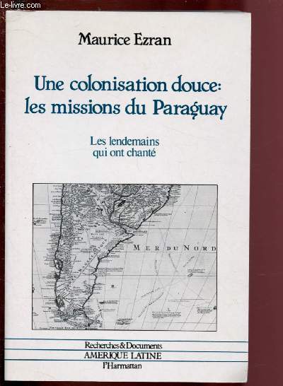 UNE COLONISATION DOUCE : LES MISSIONS DU PARAGUAY - LES LENDEAMAINS QUI ONT CHANTE (RECHERCHES & DOCUMENTS - AMERIQUE LATINE)