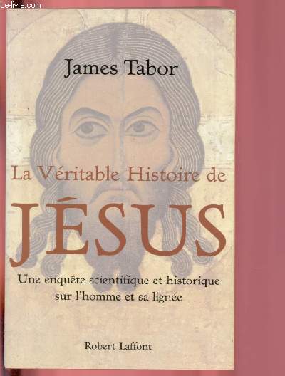 LA VERITABLE HISTOIRE DE JESUS - UNE ENQUETE SCIENTIFIQUE ET HISTORIQUE SUR L'HOMME ET SA LIGNEE