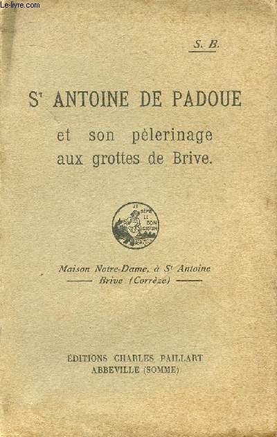 ST ANTOINE DE PADOUE ET SON PELERINAGE AUX GROTTES DE BRIVE / En Portugal, En Italie, En France, En Limousin, A Brive, En Italie, A Padoue, Derniers jours, La Canonisation, Ftes de la Canonisation ...